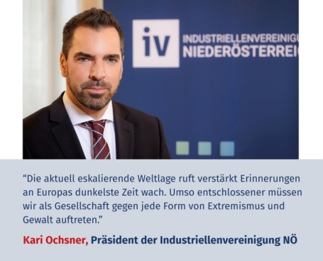 "Die aktuell eskalierende Weltlage ruft verstärkt Erinnerungen an Europas dunkelste Zeit wach. Umso entschlossener müssen wir als Gesellschaft gegen jede Form von Extremismus und Gewalt auftreten." Virtuelles Gedenken Statement Kari Ochsner, Präsident der Industriellenvereinigung Niederösterreich