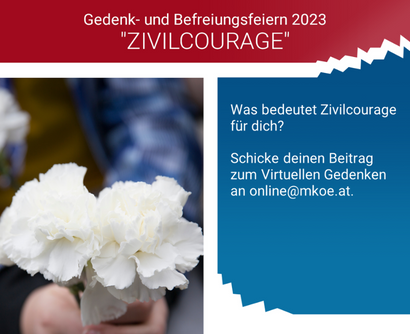 A girl holds two white carnations in her hands. In a red field is the title of the picture: "Commemoration and Liberation Celebrations 2023 CIVIL COURAGE". Next to it is written: "What does civil courage mean to you? Send your contribution to the Virtual Commemoration to online@mkoe.at."